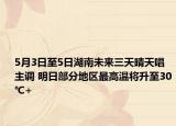 5月3日至5日湖南未来三天晴天唱主调 明日部分地区最高温将升至30℃+