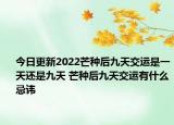 今日更新2022芒种后九天交运是一天还是九天 芒种后九天交运有什么忌讳