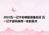 2022五一辽宁去哪旅游最合适 五一辽宁游玩值得一去的景点