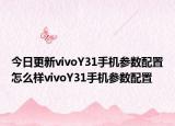 今日更新vivoY31手机参数配置怎么样vivoY31手机参数配置