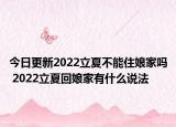 今日更新2022立夏不能住娘家吗 2022立夏回娘家有什么说法