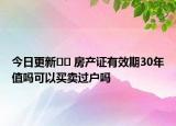 今日更新﻿﻿ 房产证有效期30年值吗可以买卖过户吗