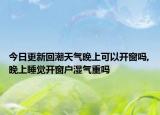 今日更新回潮天气晚上可以开窗吗,晚上睡觉开窗户湿气重吗