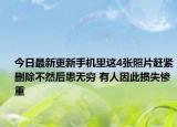 今日最新更新手机里这4张照片赶紧删除不然后患无穷 有人因此损失惨重
