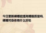 今日更新裸睡能提高睡眠质量吗,裸睡对身体有什么好处