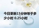 今日更新15分钟等于多少小时 0.25小时