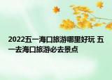 2022五一海口旅游哪里好玩 五一去海口旅游必去景点