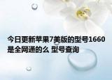 今日更新苹果7美版的型号1660是全网通的么 型号查询