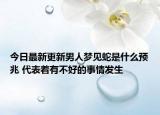 今日最新更新男人梦见蛇是什么预兆 代表着有不好的事情发生