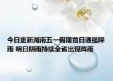 今日更新湖南五一假期首日遇强降雨 明日阴雨持续全省出现阵雨