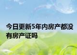 今日更新5年内房产都没有房产证吗