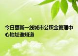 今日更新一线城市公积金管理中心地址谁知道