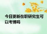 今日更新在职研究生可以考博吗