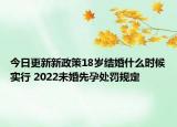 今日更新新政策18岁结婚什么时候实行 2022未婚先孕处罚规定