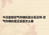 今日更新空气炸锅托盘分反正吗 空气炸锅托盘正反面怎么看