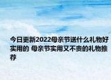 今日更新2022母亲节送什么礼物好实用的 母亲节实用又不贵的礼物推荐