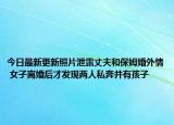 今日最新更新照片泄露丈夫和保姆婚外情 女子离婚后才发现两人私奔并有孩子