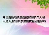 今日更新喷杀虫剂的房间多久人可以进入,房间喷杀虫剂衣服还能穿吗