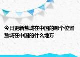今日更新盐城在中国的哪个位置 盐城在中国的什么地方