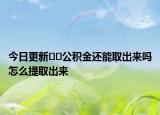 今日更新﻿﻿公积金还能取出来吗怎么提取出来