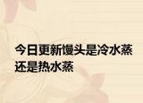 今日更新馒头是冷水蒸还是热水蒸
