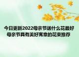 今日更新2022母亲节送什么花最好  母亲节具有美好寓意的花束推荐