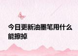 今日更新油墨笔用什么能擦掉