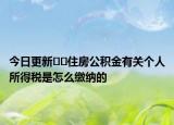 今日更新﻿﻿住房公积金有关个人所得税是怎么缴纳的