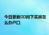 今日更新﻿﻿问下买房怎么办户口