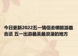 今日更新2022五一情侣去哪旅游最合适 五一出游最美最浪漫的地方