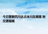 今日更新四川达古冰川在哪里 附交通指南