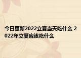 今日更新2022立夏当天吃什么 2022年立夏应该吃什么