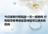 今日更新行程码是一天一更新吗 行程码带星号但是是绿码可以进去医院吗