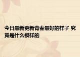 今日最新更新青春最好的样子 究竟是什么模样的