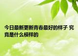 今日最新更新青春最好的样子 究竟是什么模样的