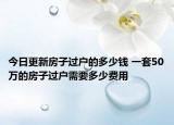 今日更新房子过户的多少钱 一套50万的房子过户需要多少费用