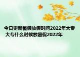 今日更新暑假放假时间2022年大专 大专什么时候放暑假2022年
