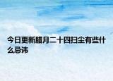 今日更新腊月二十四扫尘有些什么忌讳
