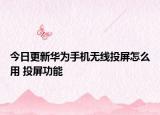 今日更新华为手机无线投屏怎么用 投屏功能