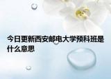 今日更新西安邮电大学预科班是什么意思