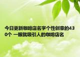 今日更新咖啡店名字个性创意的430个 一眼就吸引人的咖啡店名