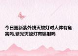今日更新紫外线灭蚊灯对人体有危害吗,紫光灭蚊灯有辐射吗