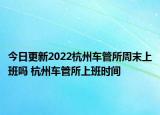 今日更新2022杭州车管所周末上班吗 杭州车管所上班时间