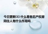 今日更新﻿﻿ 什么是售后产权房同住人有什么作用吗