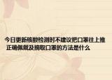 今日更新核酸检测时不建议把口罩往上推 正确佩戴及摘取口罩的方法是什么