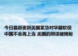 今日最新更新美国紧急对华服软但中国不会再上当 美国的阴谋被揭秘