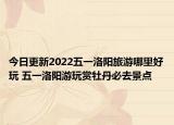 今日更新2022五一洛阳旅游哪里好玩 五一洛阳游玩赏牡丹必去景点