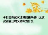 今日更新武汉江城的由来是什么武汉别名江城又被称为什么