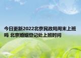 今日更新2022北京民政局周末上班吗 北京婚姻登记处上班时间