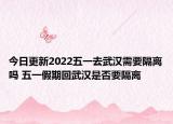 今日更新2022五一去武汉需要隔离吗 五一假期回武汉是否要隔离